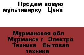 Продам новую мультиварку › Цена ­ 5 000 - Мурманская обл., Мурманск г. Электро-Техника » Бытовая техника   